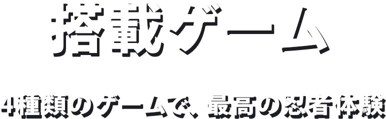 搭載ゲーム 4種類のゲームで、最高の忍者体験